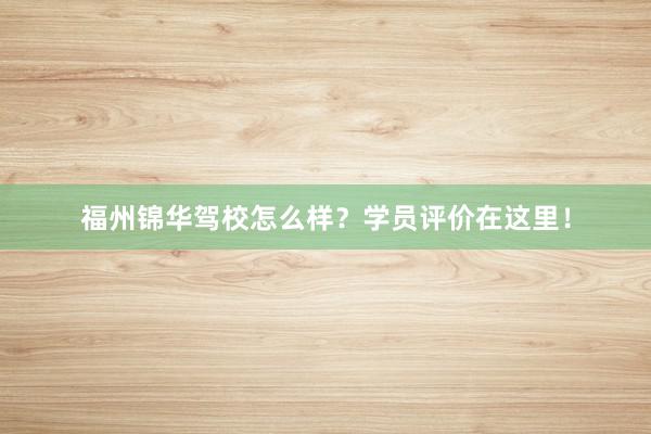 福州锦华驾校怎么样？学员评价在这里！
