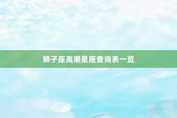 狮子座高潮星座查询表一览